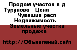 Продам участок в д.Турунова › Цена ­ 200 000 - Чувашия респ. Недвижимость » Земельные участки продажа   